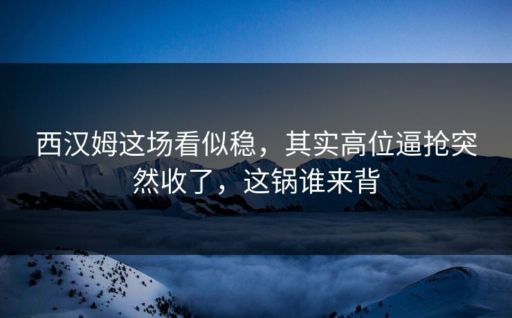 西汉姆这场看似稳，其实高位逼抢突然收了，这锅谁来背