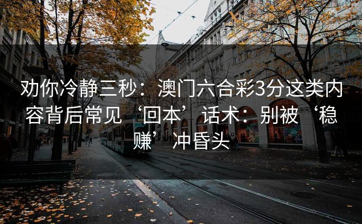 劝你冷静三秒：澳门六合彩3分这类内容背后常见‘回本’话术：别被‘稳赚’冲昏头