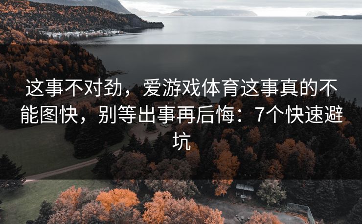 这事不对劲，爱游戏体育这事真的不能图快，别等出事再后悔：7个快速避坑