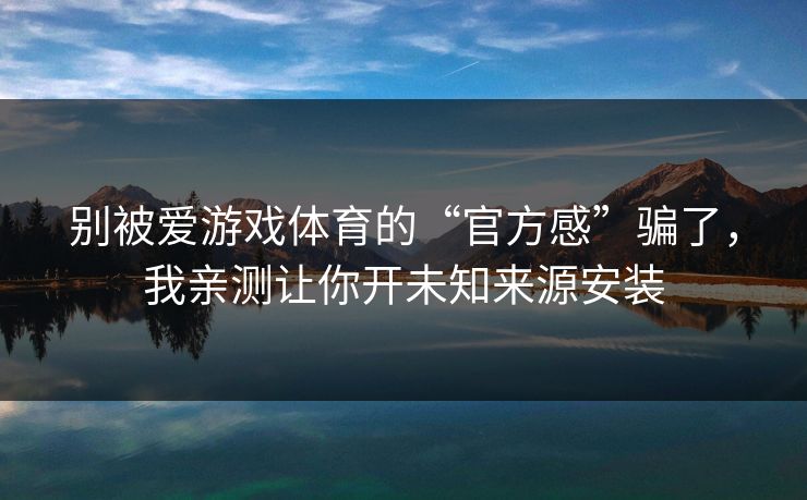 别被爱游戏体育的“官方感”骗了，我亲测让你开未知来源安装
