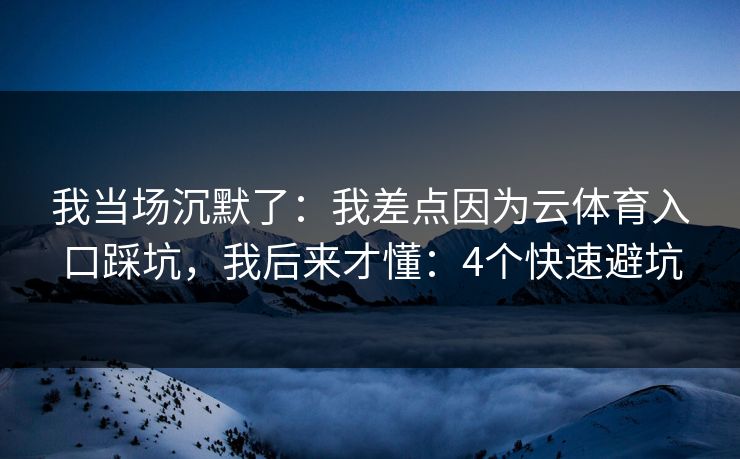 我当场沉默了：我差点因为云体育入口踩坑，我后来才懂：4个快速避坑