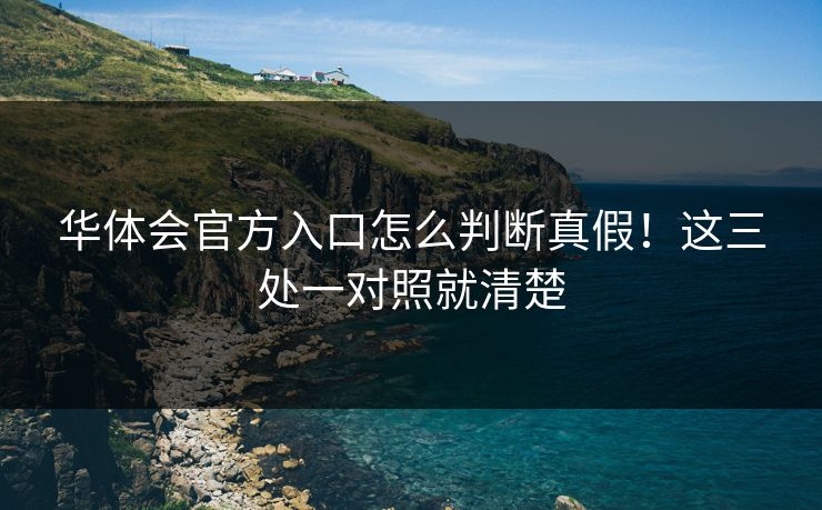 华体会官方入口怎么判断真假！这三处一对照就清楚