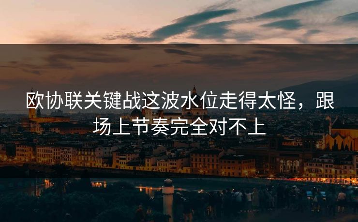 欧协联关键战这波水位走得太怪，跟场上节奏完全对不上