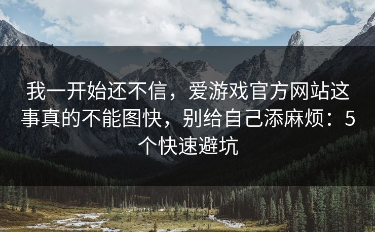 我一开始还不信，爱游戏官方网站这事真的不能图快，别给自己添麻烦：5个快速避坑