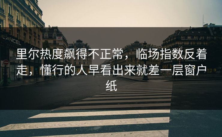里尔热度飙得不正常，临场指数反着走，懂行的人早看出来就差一层窗户纸