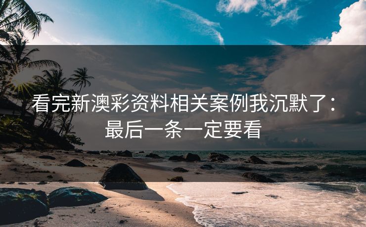 看完新澳彩资料相关案例我沉默了：最后一条一定要看