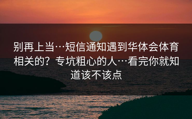 别再上当…短信通知遇到华体会体育相关的？专坑粗心的人…看完你就知道该不该点