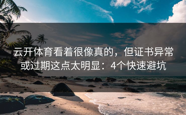 云开体育看着很像真的，但证书异常或过期这点太明显：4个快速避坑