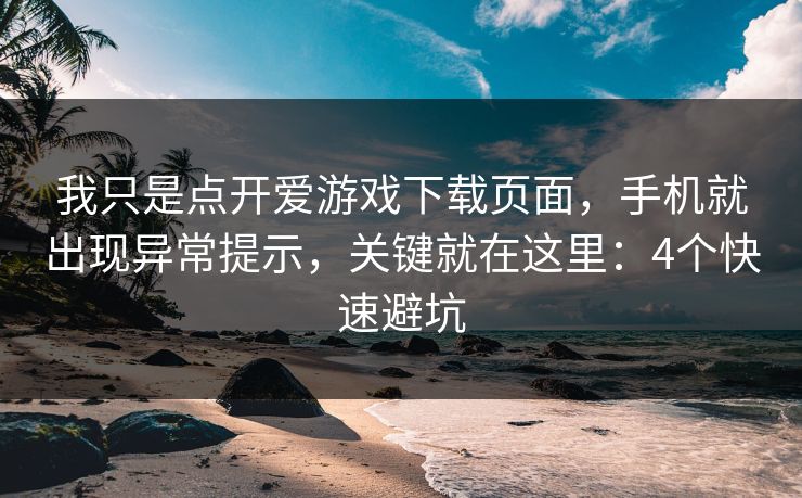 我只是点开爱游戏下载页面，手机就出现异常提示，关键就在这里：4个快速避坑