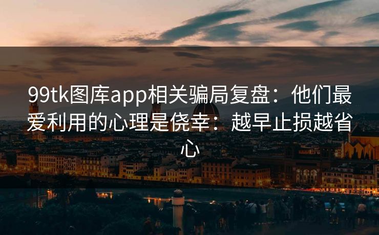 99tk图库app相关骗局复盘：他们最爱利用的心理是侥幸：越早止损越省心