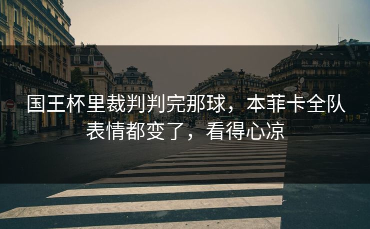国王杯里裁判判完那球，本菲卡全队表情都变了，看得心凉