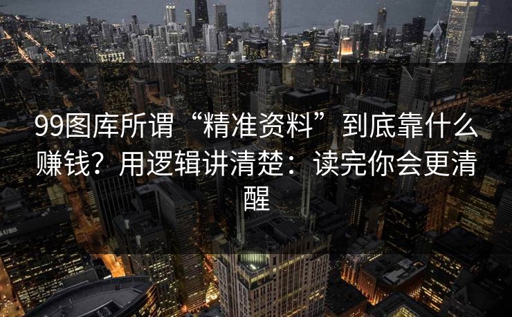 99图库所谓“精准资料”到底靠什么赚钱？用逻辑讲清楚：读完你会更清醒