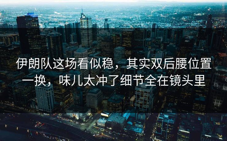 伊朗队这场看似稳，其实双后腰位置一换，味儿太冲了细节全在镜头里