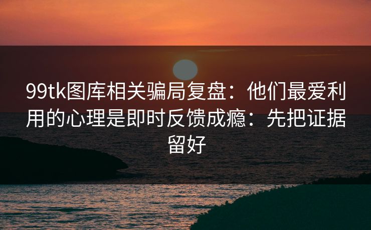 99tk图库相关骗局复盘：他们最爱利用的心理是即时反馈成瘾：先把证据留好