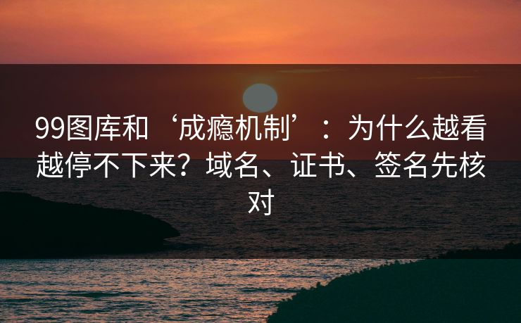 99图库和‘成瘾机制’：为什么越看越停不下来？域名、证书、签名先核对