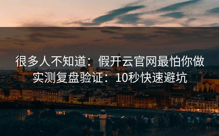 很多人不知道：假开云官网最怕你做实测复盘验证：10秒快速避坑