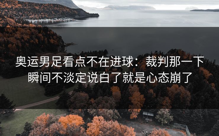 奥运男足看点不在进球：裁判那一下瞬间不淡定说白了就是心态崩了