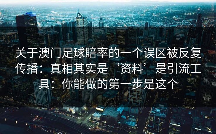 关于澳门足球賠率的一个误区被反复传播：真相其实是‘资料’是引流工具：你能做的第一步是这个
