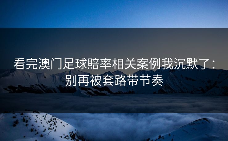 看完澳门足球賠率相关案例我沉默了：别再被套路带节奏