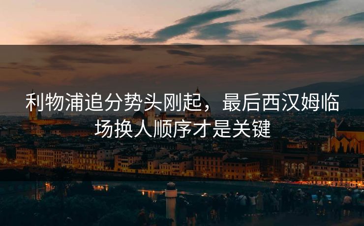 利物浦追分势头刚起，最后西汉姆临场换人顺序才是关键