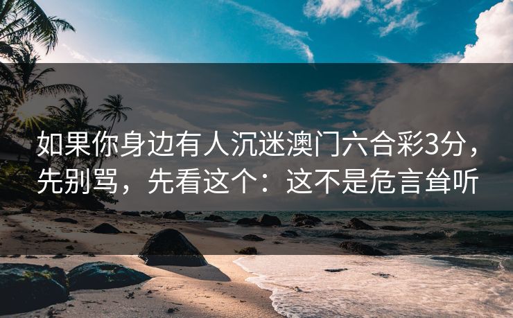 如果你身边有人沉迷澳门六合彩3分，先别骂，先看这个：这不是危言耸听