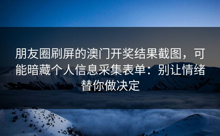 朋友圈刷屏的澳门开奖结果截图，可能暗藏个人信息采集表单：别让情绪替你做决定