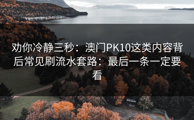 劝你冷静三秒：澳门PK10这类内容背后常见刷流水套路：最后一条一定要看