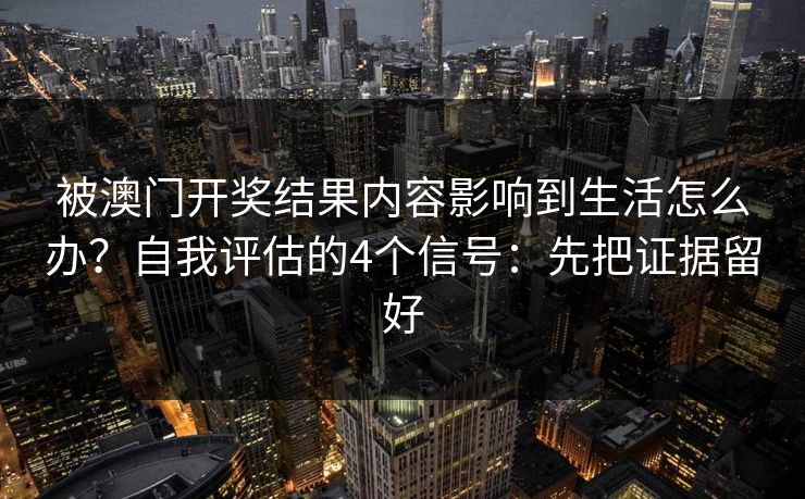 被澳门开奖结果内容影响到生活怎么办？自我评估的4个信号：先把证据留好