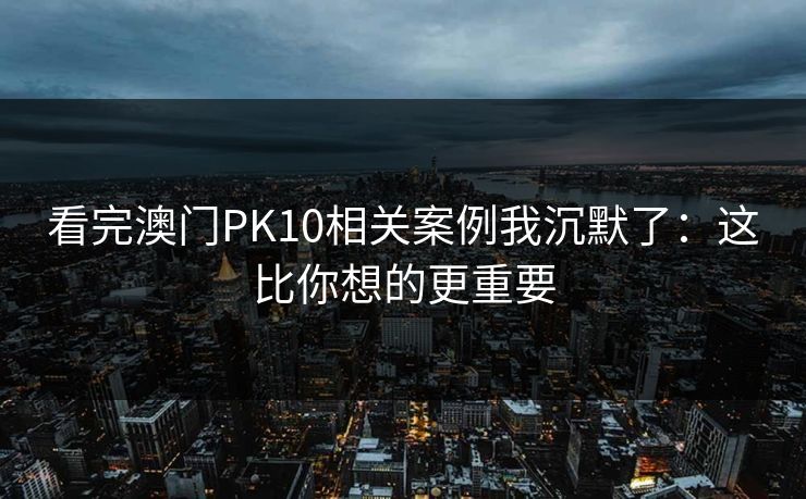 看完澳门PK10相关案例我沉默了：这比你想的更重要