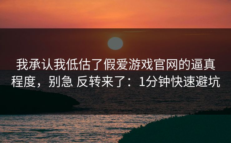 我承认我低估了假爱游戏官网的逼真程度，别急 反转来了：1分钟快速避坑