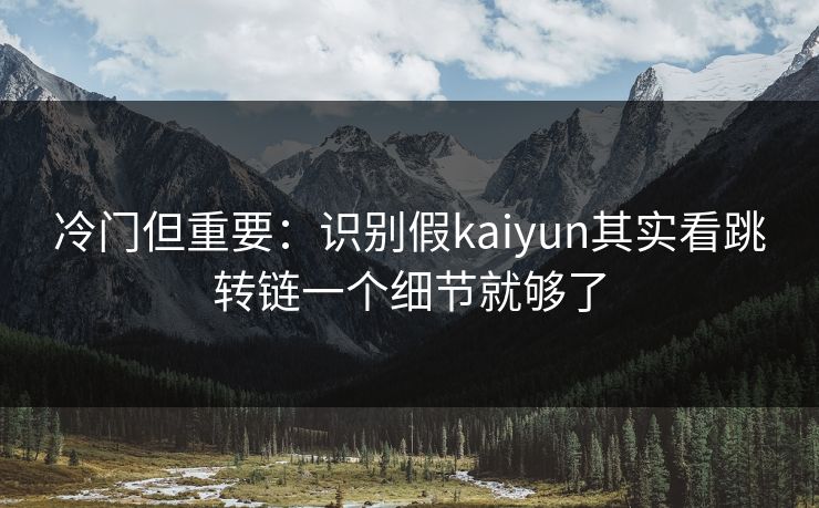 冷门但重要：识别假kaiyun其实看跳转链一个细节就够了