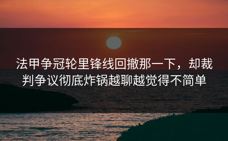 法甲争冠轮里锋线回撤那一下，却裁判争议彻底炸锅越聊越觉得不简单