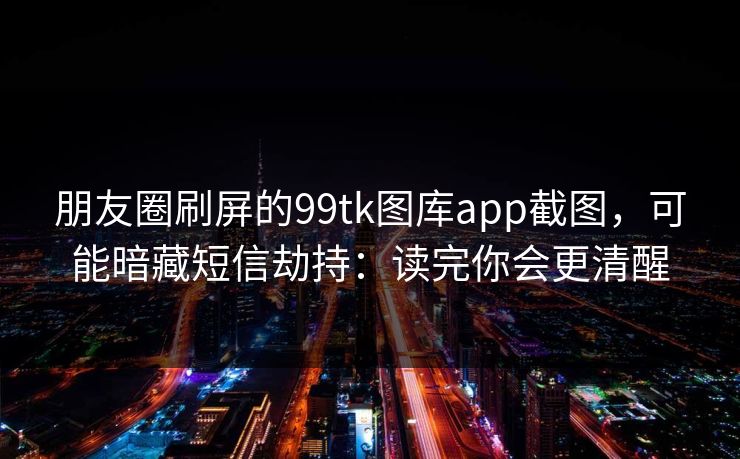 朋友圈刷屏的99tk图库app截图，可能暗藏短信劫持：读完你会更清醒