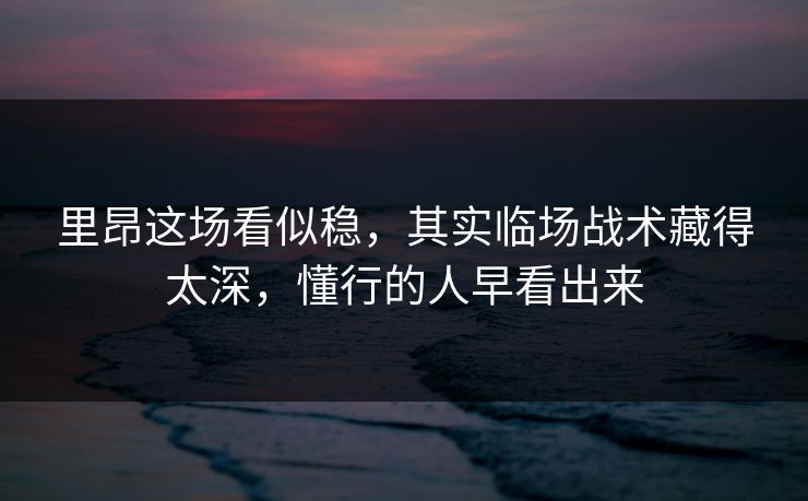 里昂这场看似稳，其实临场战术藏得太深，懂行的人早看出来
