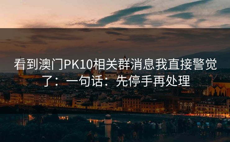 看到澳门PK10相关群消息我直接警觉了：一句话：先停手再处理