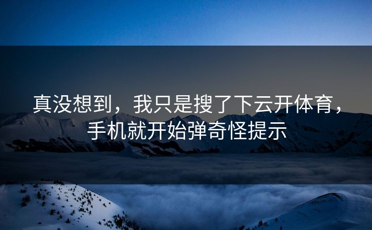 真没想到，我只是搜了下云开体育，手机就开始弹奇怪提示