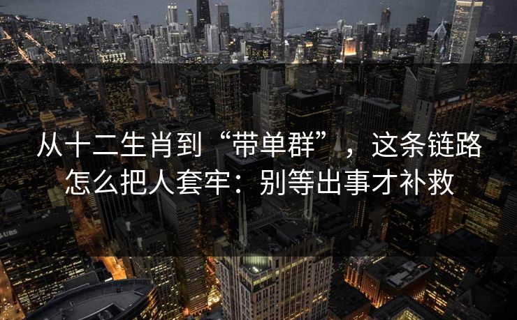 从十二生肖到“带单群”，这条链路怎么把人套牢：别等出事才补救