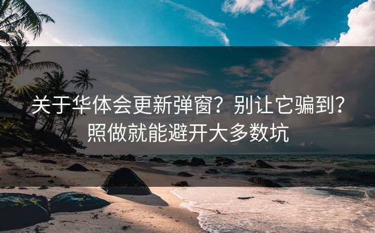 关于华体会更新弹窗？别让它骗到？照做就能避开大多数坑