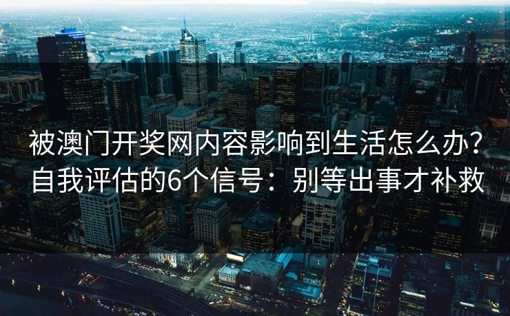 被澳门开奖网内容影响到生活怎么办？自我评估的6个信号：别等出事才补救