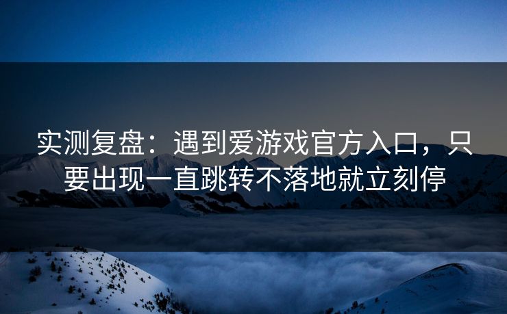 实测复盘：遇到爱游戏官方入口，只要出现一直跳转不落地就立刻停