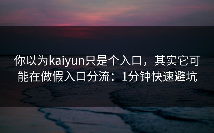 你以为kaiyun只是个入口，其实它可能在做假入口分流：1分钟快速避坑