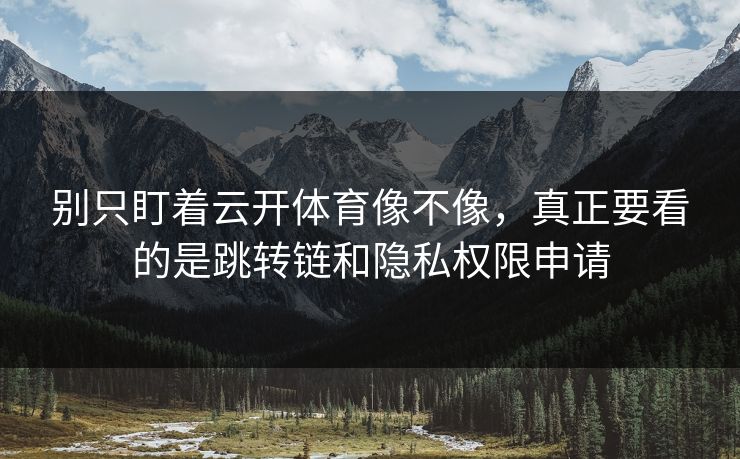 别只盯着云开体育像不像，真正要看的是跳转链和隐私权限申请
