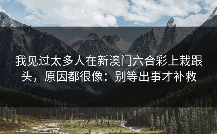 我见过太多人在新澳门六合彩上栽跟头，原因都很像：别等出事才补救