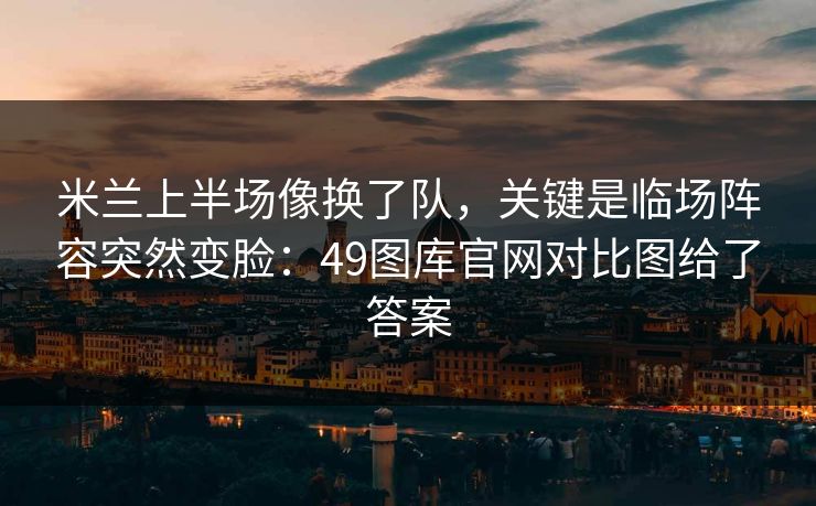米兰上半场像换了队，关键是临场阵容突然变脸：49图库官网对比图给了答案
