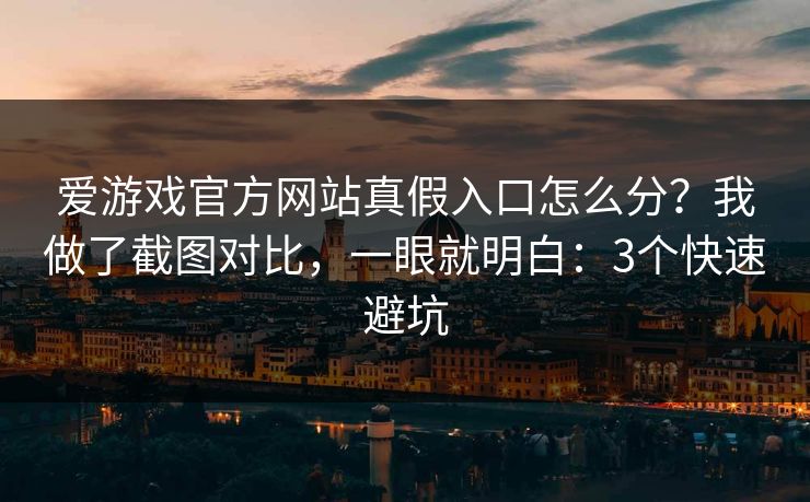 爱游戏官方网站真假入口怎么分？我做了截图对比，一眼就明白：3个快速避坑