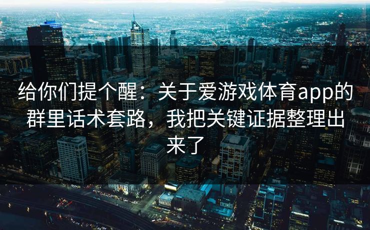 给你们提个醒：关于爱游戏体育app的群里话术套路，我把关键证据整理出来了