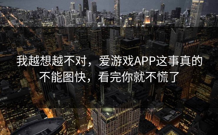 我越想越不对，爱游戏APP这事真的不能图快，看完你就不慌了