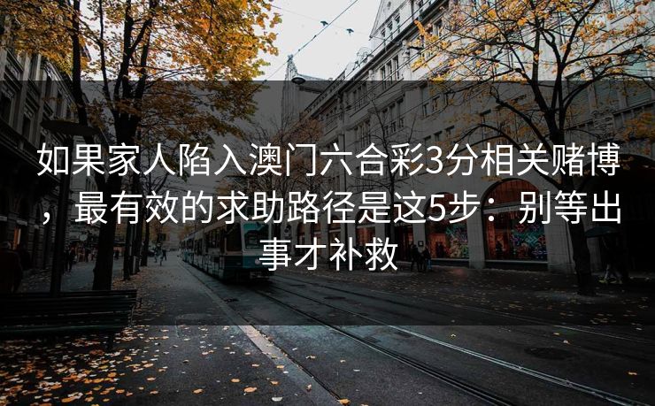 如果家人陷入澳门六合彩3分相关赌博，最有效的求助路径是这5步：别等出事才补救