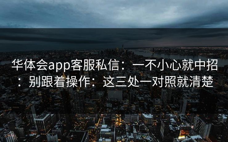 华体会app客服私信：一不小心就中招：别跟着操作：这三处一对照就清楚