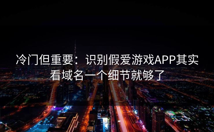 冷门但重要：识别假爱游戏APP其实看域名一个细节就够了